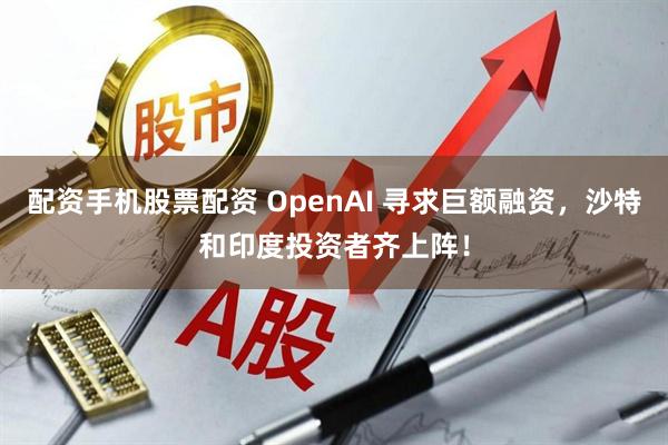 配资手机股票配资 OpenAI 寻求巨额融资，沙特和印度投资者齐上阵！