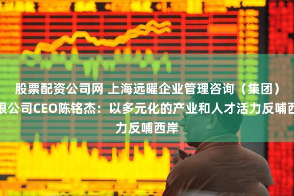 股票配资公司网 上海远曜企业管理咨询（集团）有限公司CEO陈铭杰：以多元化的产业和人才活力反哺西岸