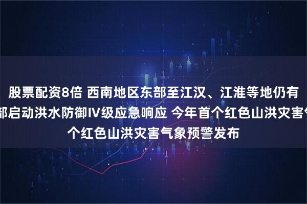 股票配资8倍 西南地区东部至江汉、江淮等地仍有强降雨 水利部启动洪水防御Ⅳ级应急响应 今年首个红色山洪灾害气象预警发布