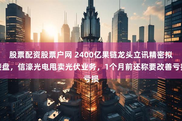 股票配资股票户网 2400亿果链龙头立讯精密拟接盘，信濠光电甩卖光伏业务，1个月前还称要改善亏损