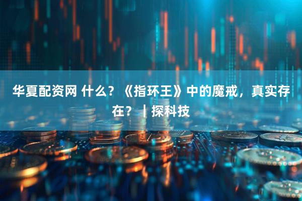 华夏配资网 什么？《指环王》中的魔戒，真实存在？｜探科技