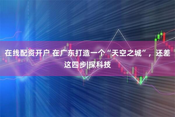 在线配资开户 在广东打造一个“天空之城”，还差这四步|探科技