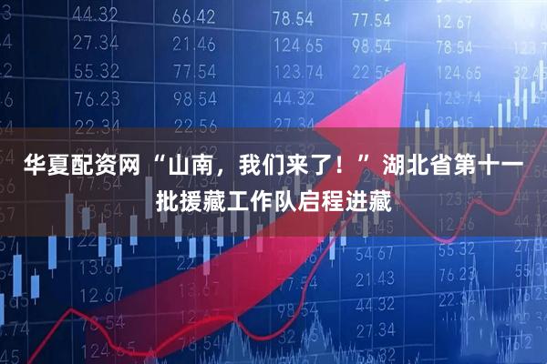 华夏配资网 “山南，我们来了！” 湖北省第十一批援藏工作队启程进藏