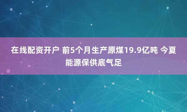 在线配资开户 前5个月生产原煤19.9亿吨 今夏能源保供底气足