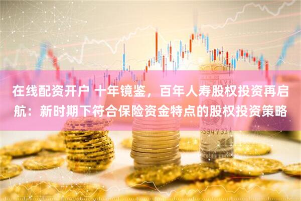 在线配资开户 十年镜鉴，百年人寿股权投资再启航：新时期下符合保险资金特点的股权投资策略