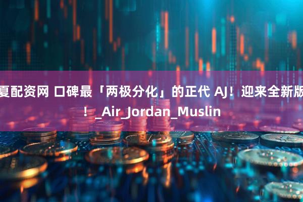 华夏配资网 口碑最「两极分化」的正代 AJ！迎来全新版本！_Air_Jordan_Muslin
