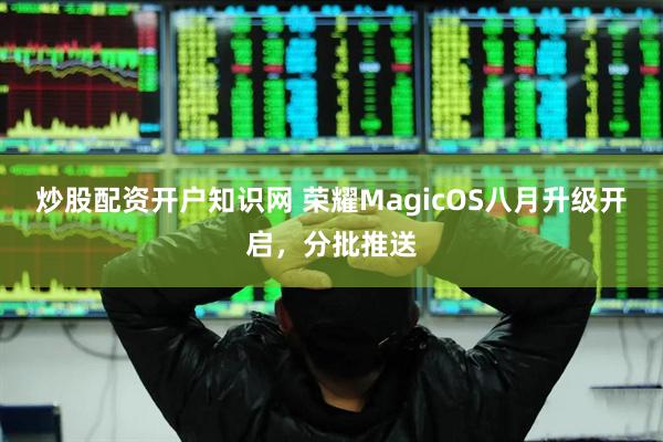 炒股配资开户知识网 荣耀MagicOS八月升级开启，分批推送