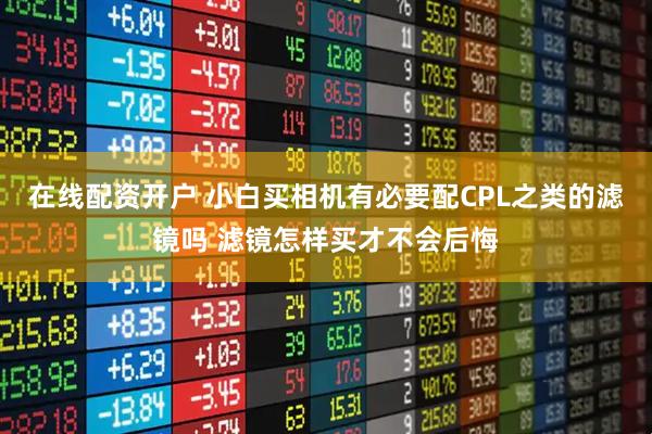 在线配资开户 小白买相机有必要配CPL之类的滤镜吗 滤镜怎样买才不会后悔