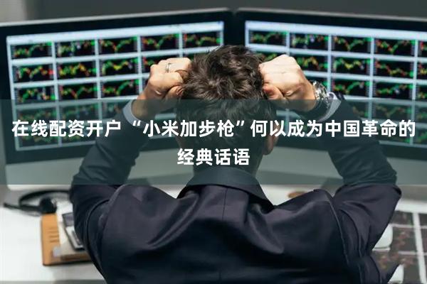 在线配资开户 “小米加步枪”何以成为中国革命的经典话语