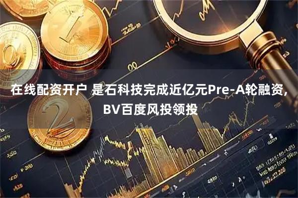 在线配资开户 是石科技完成近亿元Pre-A轮融资, BV百度风投领投