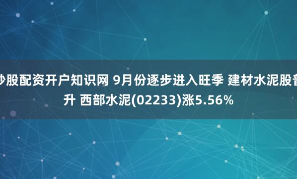 炒股配资开户知识网 9月份逐步进入旺季 建材水泥股普升 西部水泥(02233)涨5.56%