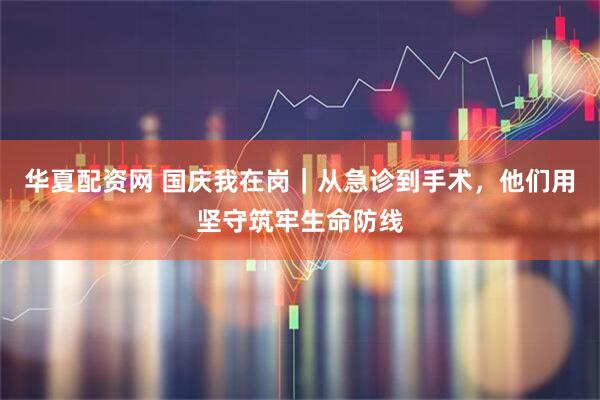华夏配资网 国庆我在岗｜从急诊到手术，他们用坚守筑牢生命防线