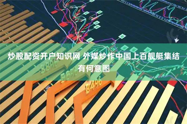 炒股配资开户知识网 外媒炒作中国上百舰艇集结有何意图