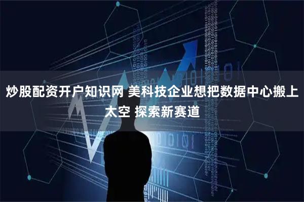 炒股配资开户知识网 美科技企业想把数据中心搬上太空 探索新赛道